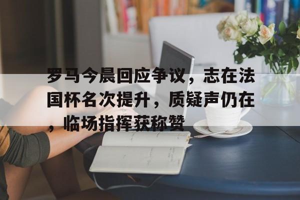 开云体育-罗马今晨回应争议,志在法国杯名次提升,质疑声仍在,临场指挥获称赞的简单介绍